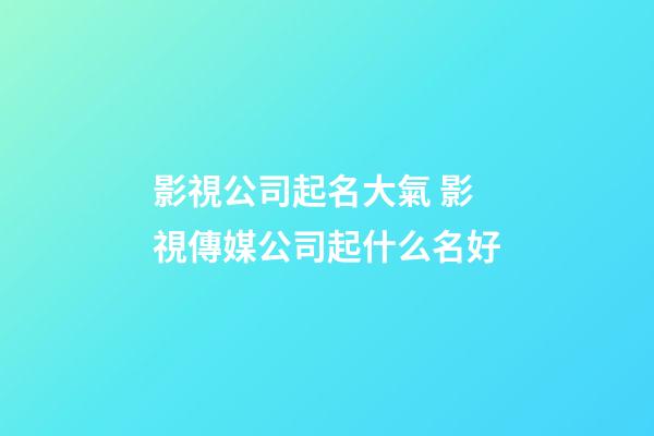 影視公司起名大氣 影視傳媒公司起什么名好-第1張-公司起名-玄機派